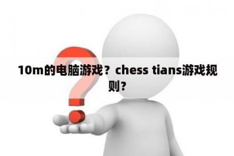 10m的电脑游戏？chess tians游戏规则？