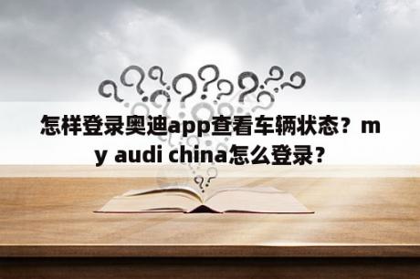 怎样登录奥迪app查看车辆状态？my audi china怎么登录？