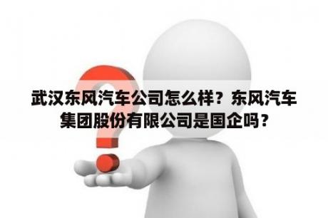 武汉东风汽车公司怎么样？东风汽车集团股份有限公司是国企吗？