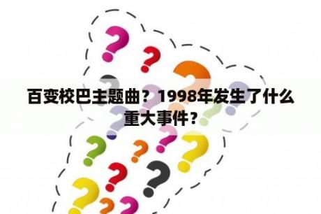 百变校巴主题曲？1998年发生了什么重大事件？