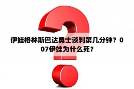 伊娃格林斯巴达勇士谈判第几分钟？007伊娃为什么死？