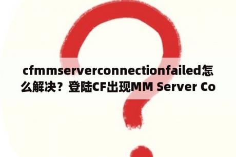 cfmmserverconnectionfailed怎么解决？登陆CF出现MM Server Connection Failed重下CF可以？