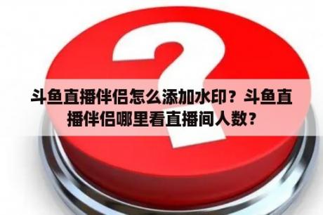 斗鱼直播伴侣怎么添加水印？斗鱼直播伴侣哪里看直播间人数？