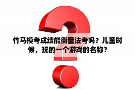 竹马模考成绩能衡量法考吗？儿童时候，玩的一个游戏的名称？