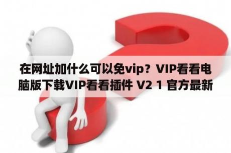 在网址加什么可以免vip？VIP看看电脑版下载VIP看看插件 V2 1 官方最新版 下载 当