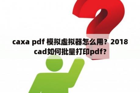 caxa pdf 模拟虚拟器怎么用？2018cad如何批量打印pdf？