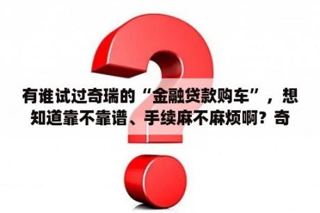 有谁试过奇瑞的“金融贷款购车”，想知道靠不靠谱、手续麻不麻烦啊？奇瑞金融两年免息条件？