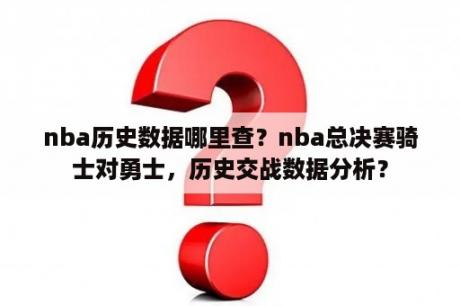 nba历史数据哪里查？nba总决赛骑士对勇士，历史交战数据分析？