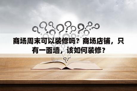 商场周末可以装修吗？商场店铺，只有一面墙，该如何装修？