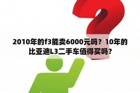 2010年的f3能卖6000元吗？10年的比亚迪L3二手车值得买吗？