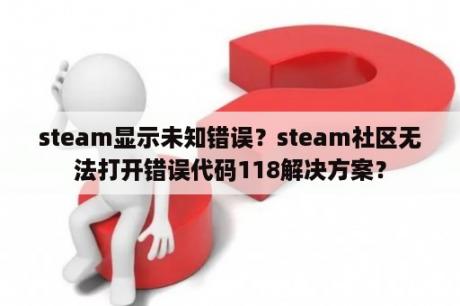 steam显示未知错误？steam社区无法打开错误代码118解决方案？