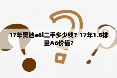 17年奥迪a6l二手多少钱？17年1.8排量A6价值？