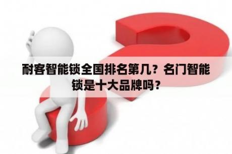 耐客智能锁全国排名第几？名门智能锁是十大品牌吗？