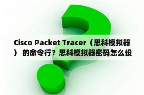 Cisco Packet Tracer（思科模拟器） 的命令行？思科模拟器密码怎么设置？