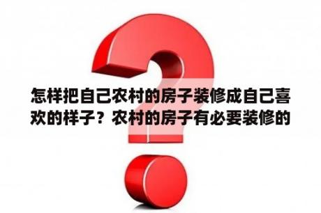 怎样把自己农村的房子装修成自己喜欢的样子？农村的房子有必要装修的很好吗？