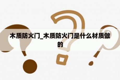 木质防火门_木质防火门是什么材质做的