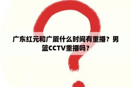 广东红元和广厦什么时间有重播？男篮CCTV重播吗？