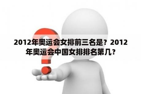 2012年奥运会女排前三名是？2012年奥运会中国女排排名第几？