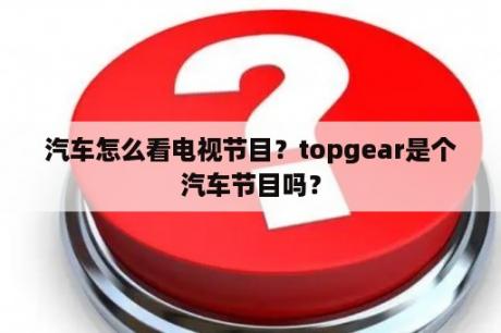 汽车怎么看电视节目？topgear是个汽车节目吗？