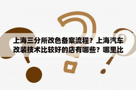 上海三分所改色备案流程？上海汽车改装技术比较好的店有哪些？哪里比较集中啊？