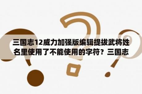 三国志12威力加强版编辑提拔武将姓名里使用了不能使用的字符？三国志12武将cast是什么意思？