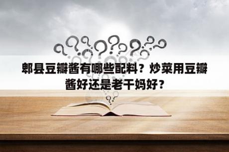 郫县豆瓣酱有哪些配料？炒菜用豆瓣酱好还是老干妈好？