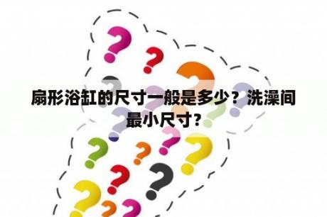 扇形浴缸的尺寸一般是多少？洗澡间最小尺寸？