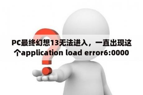 PC最终幻想13无法进入，一直出现这个application load error6:00000？最终幻想13系列的完整剧情到底是怎么样的？