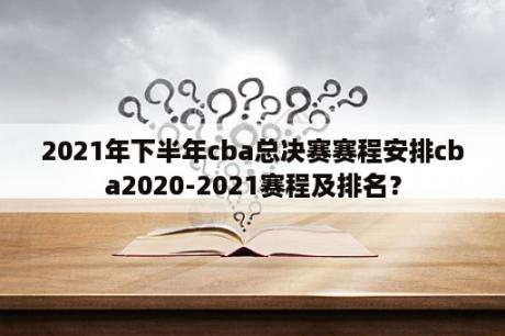 2021年下半年cba总决赛赛程安排cba2020-2021赛程及排名？