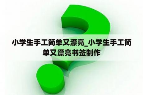 小学生手工简单又漂亮_小学生手工简单又漂亮书签制作