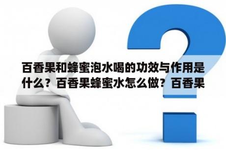 百香果和蜂蜜泡水喝的功效与作用是什么？百香果蜂蜜水怎么做？百香果蜂蜜水怎么做？