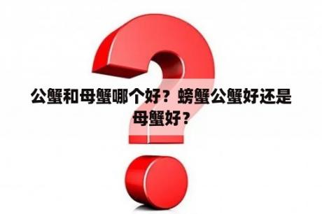 公蟹和母蟹哪个好？螃蟹公蟹好还是母蟹好？