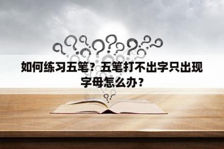 如何练习五笔？五笔打不出字只出现字母怎么办？