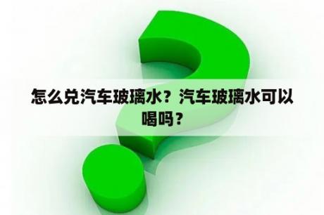 怎么兑汽车玻璃水？汽车玻璃水可以喝吗？