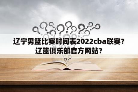 辽宁男篮比赛时间表2022cba联赛？辽篮俱乐部官方网站？