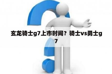 玄龙骑士g7上市时间？骑士vs勇士g7