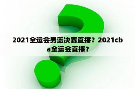 2021全运会男篮决赛直播？2021cba全运会直播？