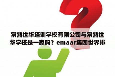 常熟世华培训学校有限公司与常熟世华学校是一家吗？emaar集团世界排名？