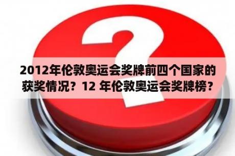 2012年伦敦奥运会奖牌前四个国家的获奖情况？12 年伦敦奥运会奖牌榜？