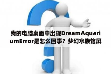 我的电脑桌面中出现DreamAquariumError是怎么回事？梦幻水族馆屏保破解版下载梦幻水族馆动态屏保 V1 234 绿