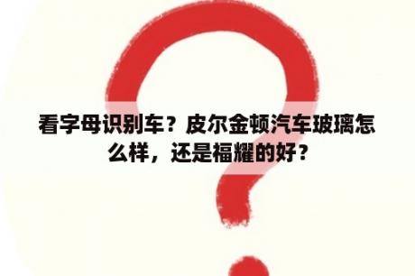 看字母识别车？皮尔金顿汽车玻璃怎么样，还是福耀的好？