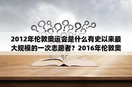 2012年伦敦奥运会是什么有史以来最大规模的一次志愿者？2016年伦敦奥运会时间？