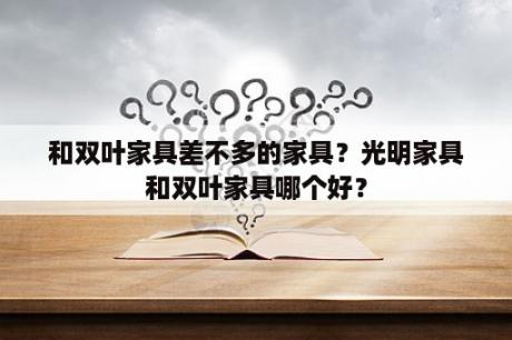 和双叶家具差不多的家具？光明家具和双叶家具哪个好？