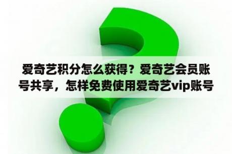 爱奇艺积分怎么获得？爱奇艺会员账号共享，怎样免费使用爱奇艺vip账号？