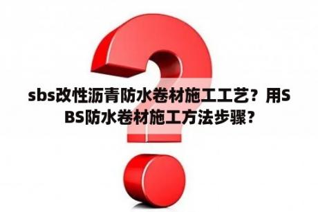 sbs改性沥青防水卷材施工工艺？用SBS防水卷材施工方法步骤？