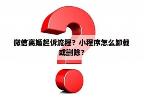 微信离婚起诉流程？小程序怎么卸载或删除？