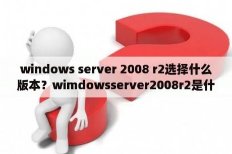 windows server 2008 r2选择什么版本？wimdowsserver2008r2是什么意思？