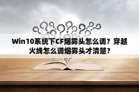 Win10系统下CF烟雾头怎么调？穿越火线怎么调烟雾头才清楚？