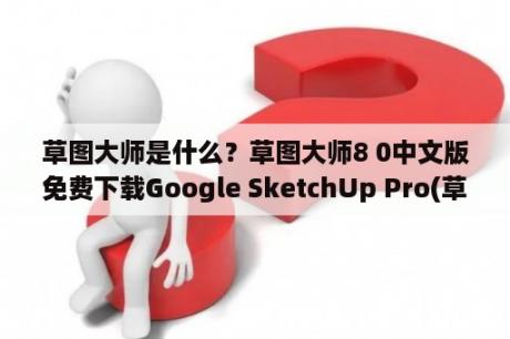 草图大师是什么？草图大师8 0中文版免费下载Google SketchUp Pro(草图大师