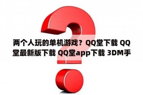 两个人玩的单机游戏？QQ堂下载 QQ堂最新版下载 QQ堂app下载 3DM手游